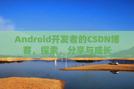 Android开发者的CSDN博客,探索、分享与成长